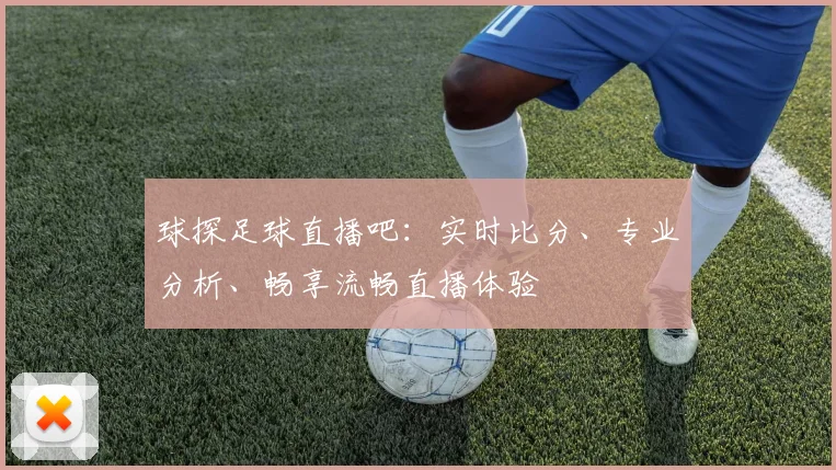 球探足球直播吧：实时比分、专业分析、畅享流畅直播体验