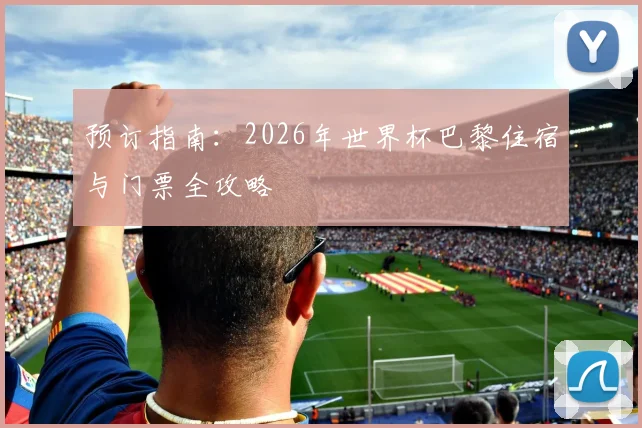 预订指南：2026年世界杯巴黎住宿与门票全攻略