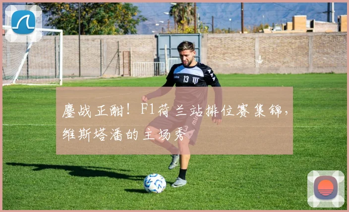 鏖战正酣！F1荷兰站排位赛集锦，维斯塔潘的主场秀