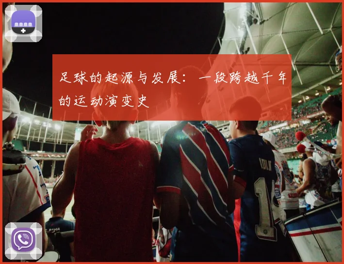 足球的起源与发展：一段跨越千年的运动演变史