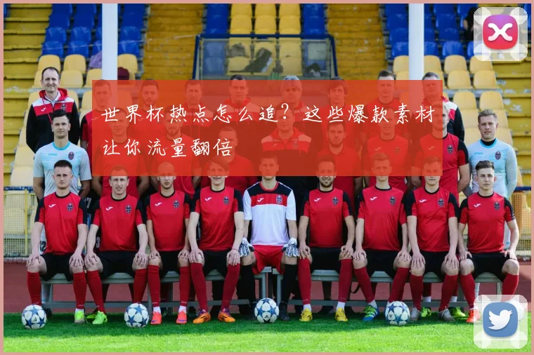 世界杯热点怎么追？这些爆款素材让你流量翻倍