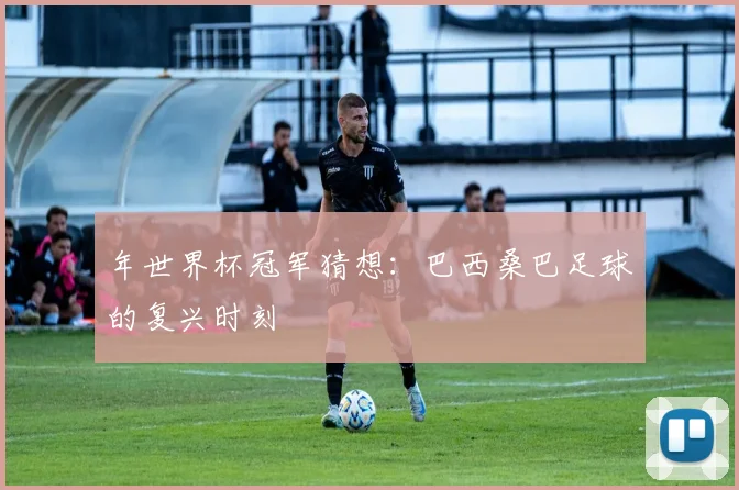 年世界杯冠军猜想:巴西桑巴足球的复兴时刻