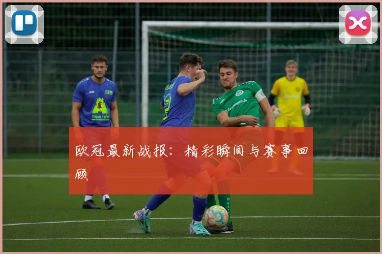 欧冠最新战报:精彩瞬间与赛事回顾