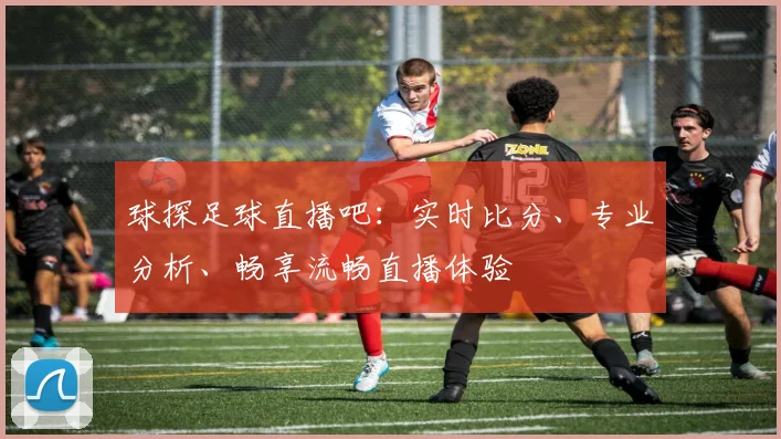 球探足球直播吧：实时比分、专业分析、畅享流畅直播体验