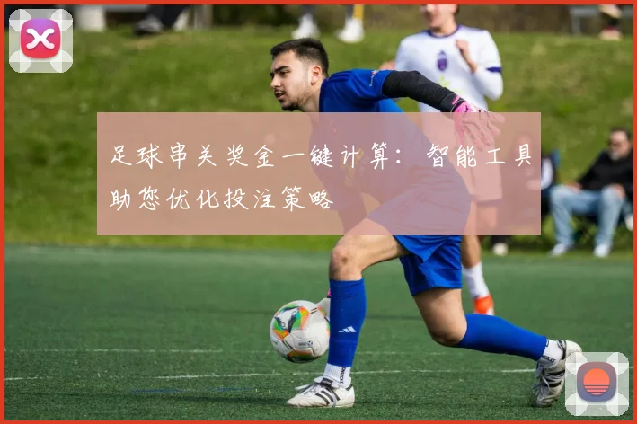 足球串关奖金一键计算：智能工具助您优化投注策略