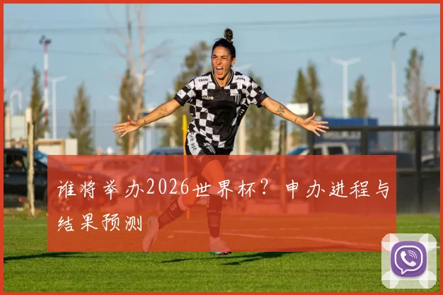 谁将举办2026世界杯？申办进程与结果预测