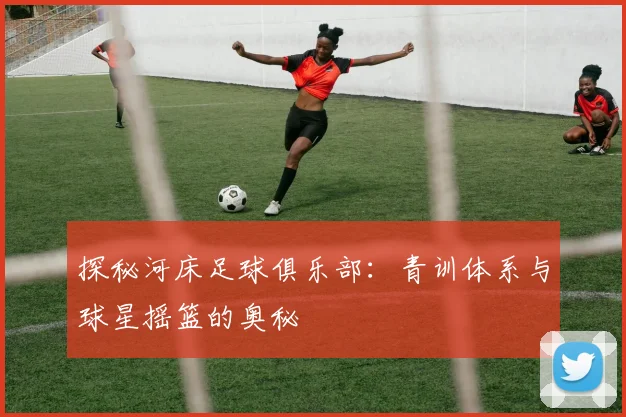 探秘河床足球俱乐部：青训体系与球星摇篮的奥秘