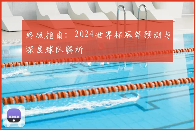终极指南：2024世界杯冠军预测与深度球队解析