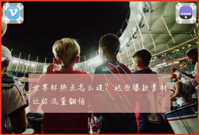 世界杯热点怎么追？这些爆款素材让你流量翻倍
