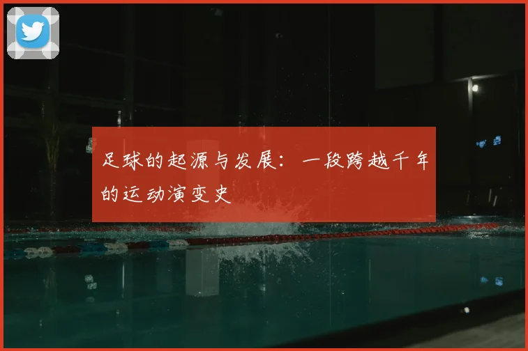 足球的起源与发展：一段跨越千年的运动演变史