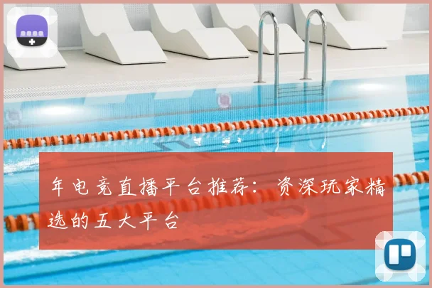 年电竞直播平台推荐：资深玩家精选的五大平台