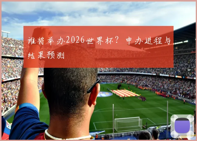 谁将举办2026世界杯?申办进程与结果预测