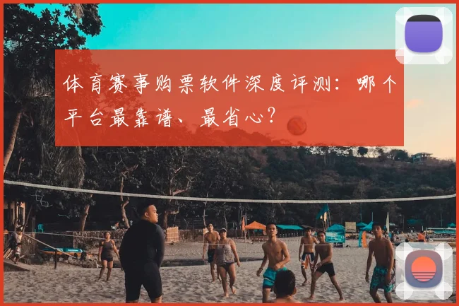 体育赛事购票软件深度评测：哪个平台最靠谱、最省心？